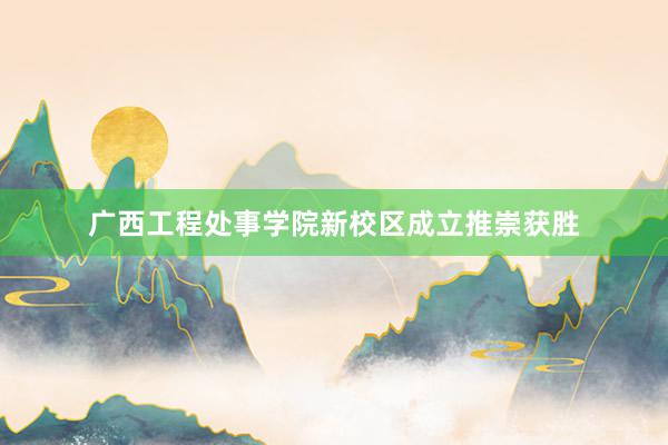 广西工程处事学院新校区成立推崇获胜
